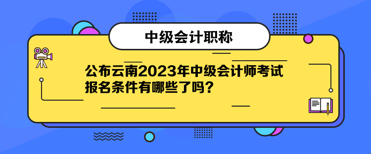 公布云南2023年中級會計師考試報名條件有哪些了嗎？