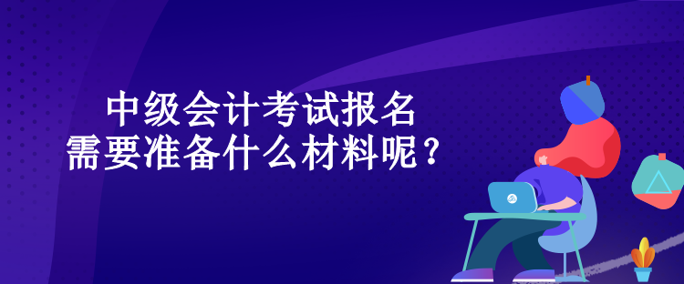 中級會計考試報名需要準備什么材料呢？