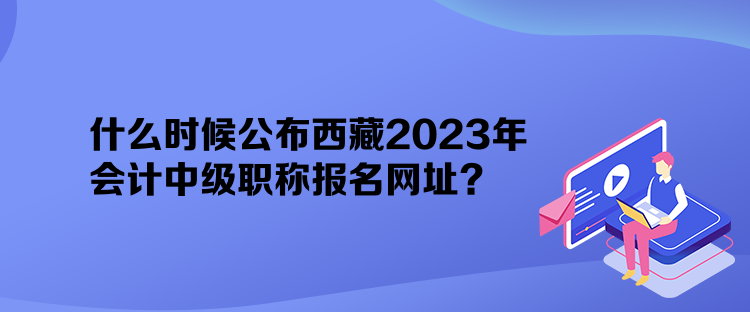 什么時候公布西藏2023年會計中級職稱報名網(wǎng)址？