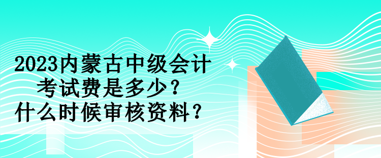 2023內(nèi)蒙古中級會計考試費(fèi)是多少？什么時候?qū)徍速Y料？