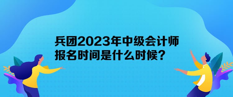 兵團(tuán)2023年中級會(huì)計(jì)師報(bào)名時(shí)間是什么時(shí)候？