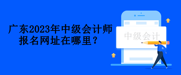 廣東2023年中級會計師報名網(wǎng)址在哪里？