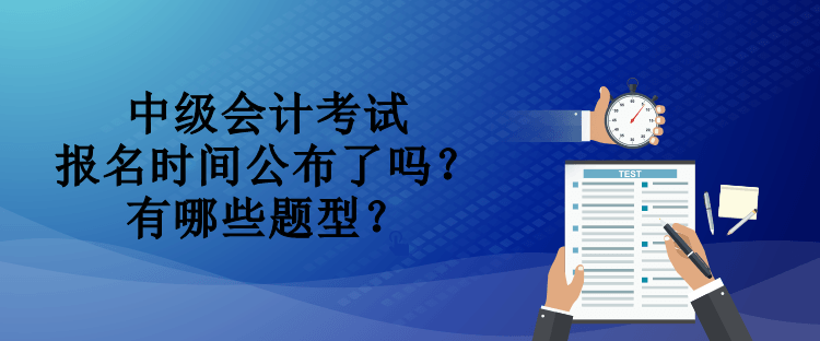 中級會計考試報名時間公布了嗎？有哪些題型？