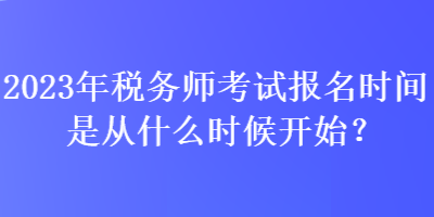 2023年稅務(wù)師考試報名時間是從什么時候開始？