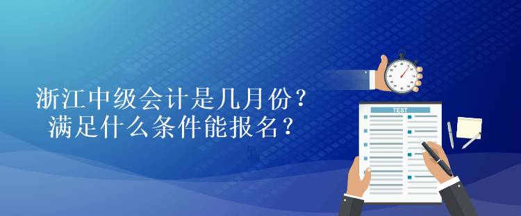 浙江中級會計是幾月份？滿足什么條件能報名？