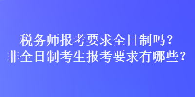 稅務(wù)師報考要求全日制嗎？非全日制考生報考要求有哪些？