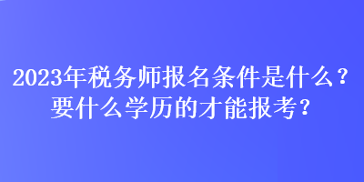 2023年稅務(wù)師報(bào)名條件是什么？要什么學(xué)歷的才能報(bào)考？