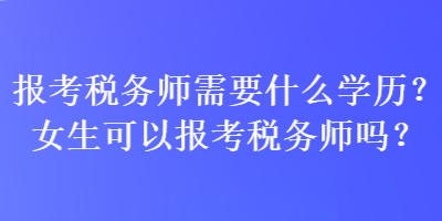 報(bào)考稅務(wù)師需要什么學(xué)歷？女生可以報(bào)考稅務(wù)師嗎？