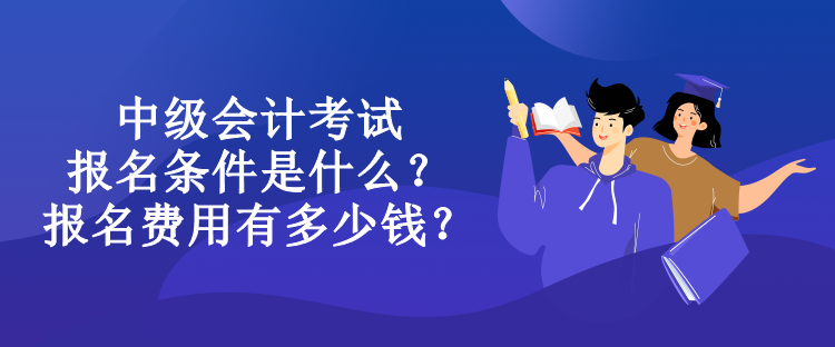 中級會計考試報名條件是什么？報名費用有多少錢？