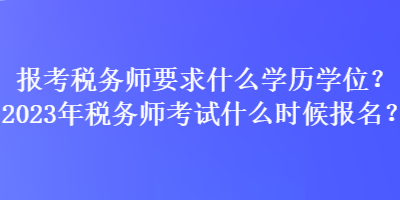 報(bào)考稅務(wù)師要求什么學(xué)歷學(xué)位？2023年稅務(wù)師考試什么時(shí)候報(bào)名？