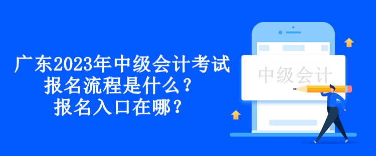 廣東2023年中級(jí)會(huì)計(jì)考試報(bào)名流程是什么？報(bào)名入口在哪？