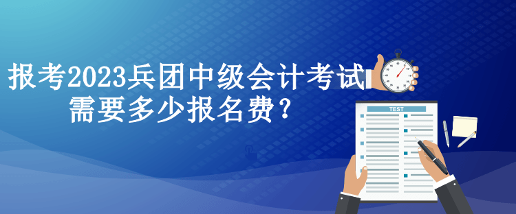 報考2023兵團中級會計考試需要多少報名費？