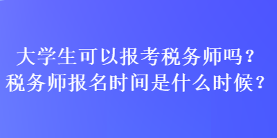 大學生可以報考稅務師嗎？稅務師報名時間是什么時候？