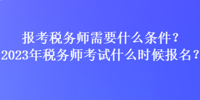 報考稅務(wù)師需要什么條件？2023年稅務(wù)師考試什么時候報名？