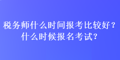 稅務(wù)師什么時間報考比較好？什么時候報名考試？