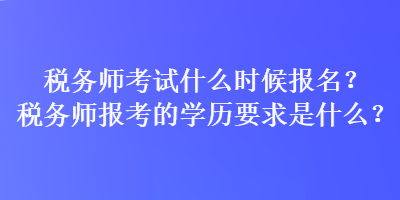 稅務(wù)師考試什么時候報名？稅務(wù)師報考的學(xué)歷要求是什么？