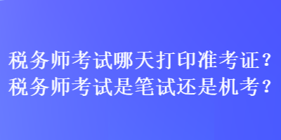 稅務(wù)師考試哪天打印準(zhǔn)考證？稅務(wù)師考試是筆試還是機(jī)考？