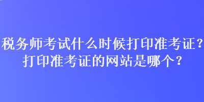 稅務(wù)師考試什么時候打印準(zhǔn)考證？打印準(zhǔn)考證的網(wǎng)站是哪個？