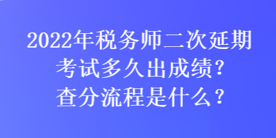 2022年稅務(wù)師二次延期考試多久出成績(jī)？查分流程是什么？