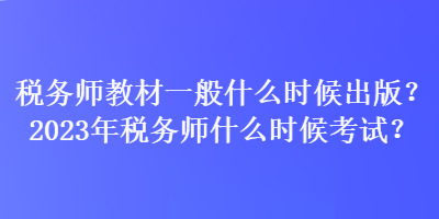 稅務(wù)師教材一般什么時(shí)候出版？2023年稅務(wù)師什么時(shí)候考試？