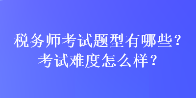 稅務(wù)師考試題型有哪些？考試難度怎么樣？