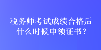 稅務(wù)師考試成績(jī)合格后什么時(shí)候申領(lǐng)證書(shū)？