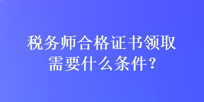 稅務(wù)師合格證書領(lǐng)取需要什么條件？