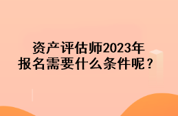 資產(chǎn)評估師2023年報名需要什么條件呢？