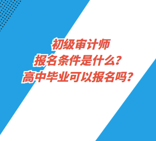 初級(jí)審計(jì)師報(bào)名條件是什么？高中畢業(yè)可以報(bào)名嗎？