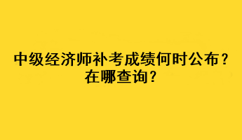 中級經濟師補考成績何時公布？在哪查詢？