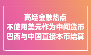 高經(jīng)金融熱點(diǎn)：不使用美元作為中間貨幣！巴西與中國直接本幣結(jié)算