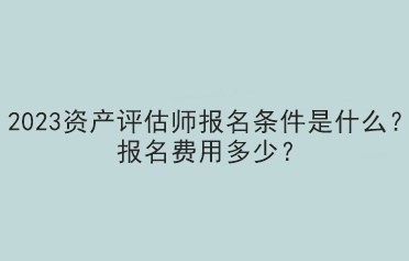 2023資產(chǎn)評估師報名條件是什么？報名費用多少？