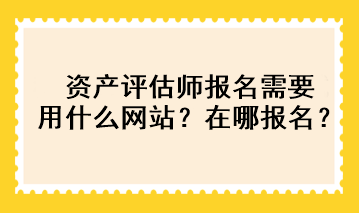 資產(chǎn)評(píng)估師報(bào)名需要用什么網(wǎng)站？在哪報(bào)名？