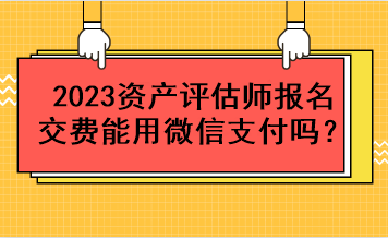 2023資產(chǎn)評(píng)估師報(bào)名交費(fèi)能用微信支付嗎？