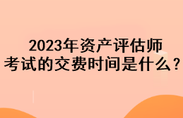 2023年資產(chǎn)評估師考試的交費時間是什么？