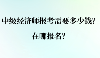 中級(jí)經(jīng)濟(jì)師報(bào)考需要多少錢(qián)？在哪報(bào)名？