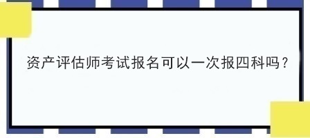 資產評估師考試報名可以一次報四科嗎？