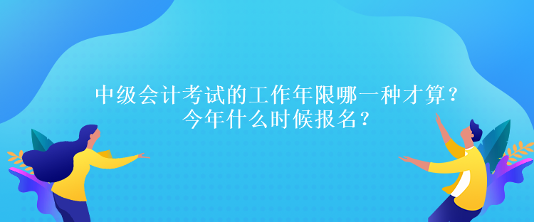 中級(jí)會(huì)計(jì)考試的工作年限哪一種才算？今年什么時(shí)候報(bào)名？