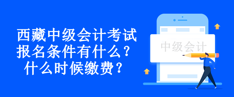 西藏中級會計考試報名條件有什么？什么時候繳費？