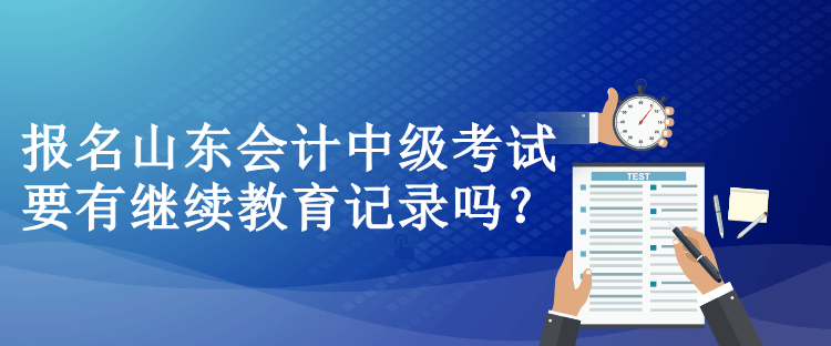 報(bào)名山東會(huì)計(jì)中級(jí)考試要有繼續(xù)教育記錄嗎？