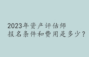 2023年資產(chǎn)評估師報(bào)名條件和費(fèi)用是多少？