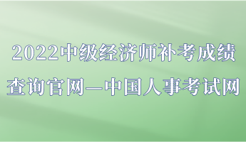 2022中級(jí)經(jīng)濟(jì)師補(bǔ)考成績(jī)查詢官網(wǎng)—中國(guó)人事考試網(wǎng)