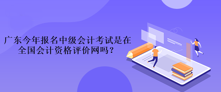 廣東今年報(bào)名中級(jí)會(huì)計(jì)考試是在全國(guó)會(huì)計(jì)資格評(píng)價(jià)網(wǎng)嗎？