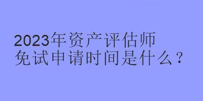 2023年資產(chǎn)評估師免試申請時間是什么？