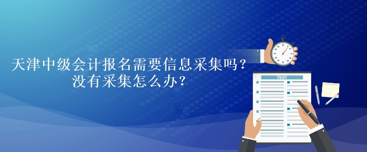 天津中級會計考試報名需要信息采集嗎？沒有采集怎么辦？