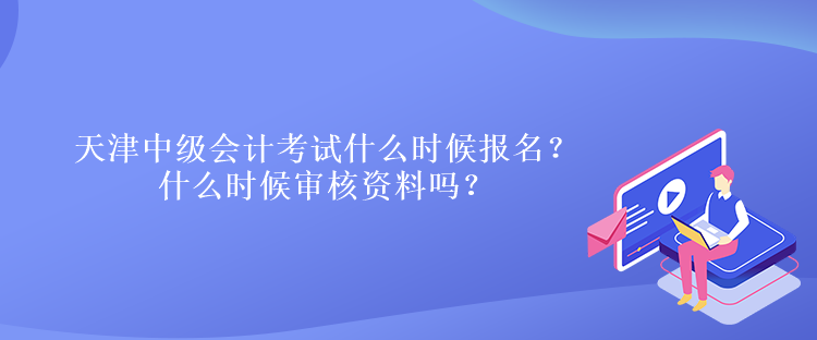 天津中級會計考試什么時候報名？什么時候?qū)徍速Y料嗎？