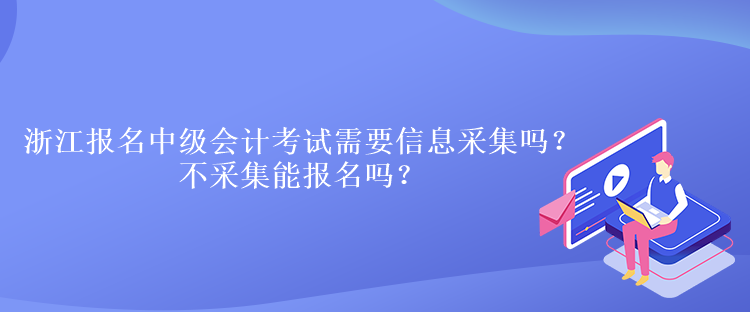 浙江報(bào)名中級(jí)會(huì)計(jì)考試需要信息采集嗎？不采集能報(bào)名嗎？