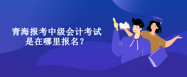 青海報考中級會計考試是在哪里報名？