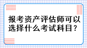 報考資產(chǎn)評估師可以選擇什么考試科目？