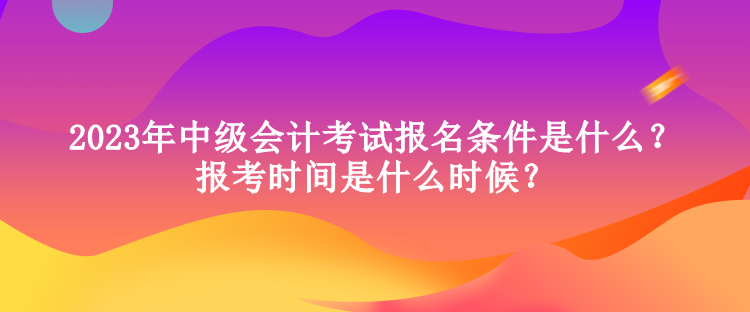 2023年中級(jí)會(huì)計(jì)考試報(bào)名條件是什么？報(bào)考時(shí)間是什么時(shí)候？